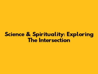 Science & Spirituality: Exploring The Intersection
