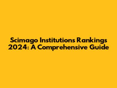 Scimago Institutions Rankings 2024: A Comprehensive Guide