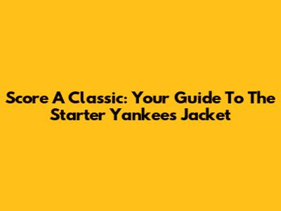 Score A Classic: Your Guide To The Starter Yankees Jacket