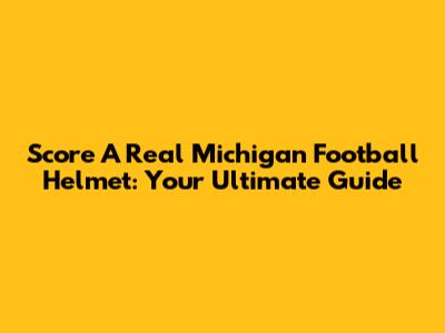 Score A Real Michigan Football Helmet: Your Ultimate Guide