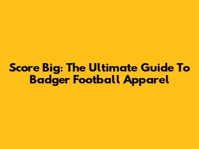 Score Big: The Ultimate Guide To Badger Football Apparel
