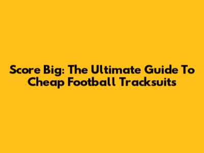 Score Big: The Ultimate Guide To Cheap Football Tracksuits