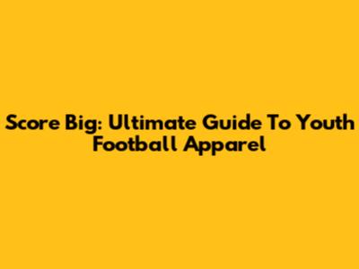 Score Big: Ultimate Guide To Youth Football Apparel