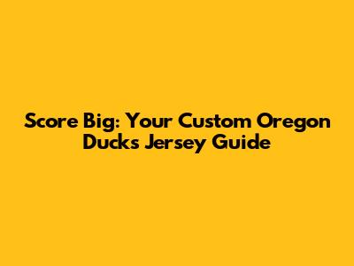 Score Big: Your Custom Oregon Ducks Jersey Guide