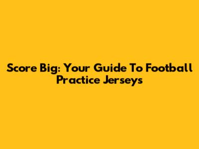 Score Big: Your Guide To Football Practice Jerseys