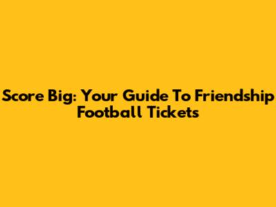 Score Big: Your Guide To Friendship Football Tickets