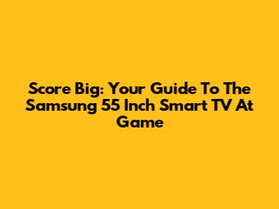 Score Big: Your Guide To The Samsung 55 Inch Smart TV At Game