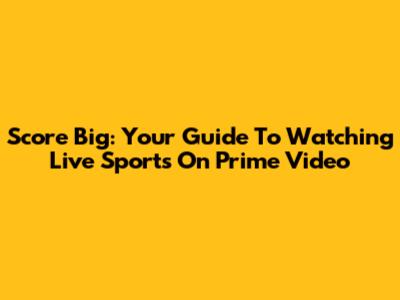 Score Big: Your Guide To Watching Live Sports On Prime Video