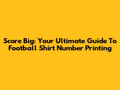 Score Big: Your Ultimate Guide To Football Shirt Number Printing