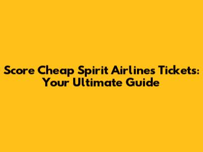 Score Cheap Spirit Airlines Tickets: Your Ultimate Guide