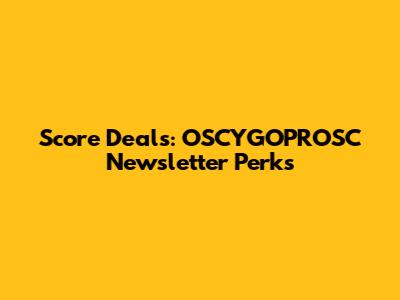 Score Deals: OSCYGOPROSC Newsletter Perks