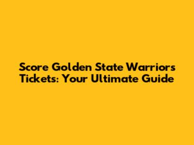 Score Golden State Warriors Tickets: Your Ultimate Guide