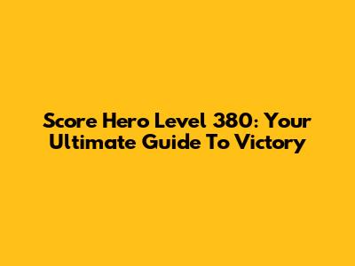 Score Hero Level 380: Your Ultimate Guide To Victory