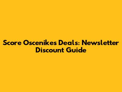 Score Oscenikes Deals: Newsletter Discount Guide