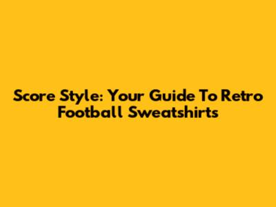 Score Style: Your Guide To Retro Football Sweatshirts