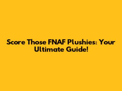 Score Those FNAF Plushies: Your Ultimate Guide!