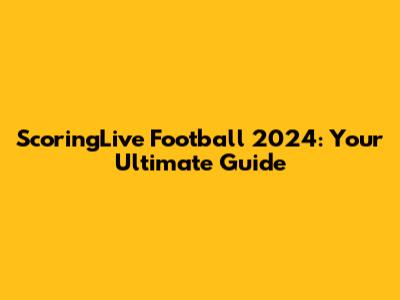 ScoringLive Football 2024: Your Ultimate Guide