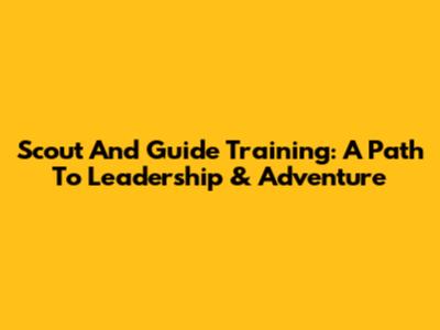 Scout And Guide Training: A Path To Leadership & Adventure
