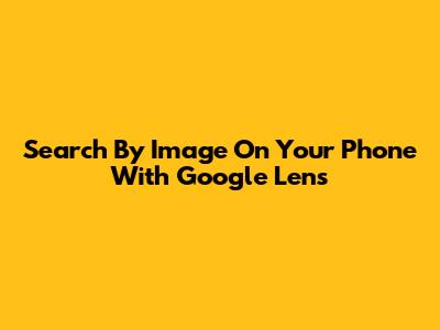 Search By Image On Your Phone With Google Lens
