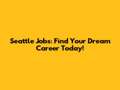 Seattle Jobs: Find Your Dream Career Today!