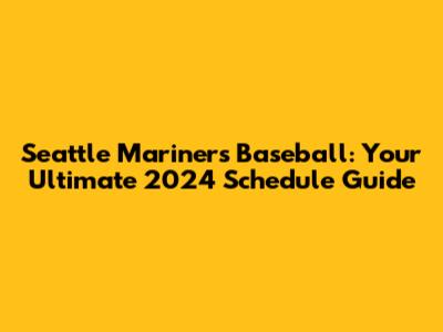 Seattle Mariners Baseball: Your Ultimate 2024 Schedule Guide