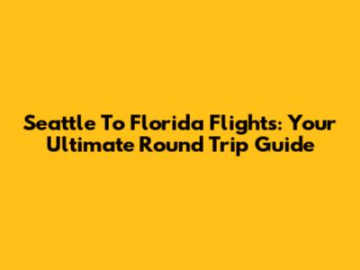 Seattle To Florida Flights: Your Ultimate Round Trip Guide