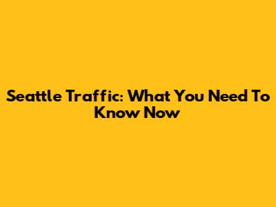 Seattle Traffic: What You Need To Know Now
