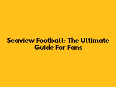 Seaview Football: The Ultimate Guide For Fans