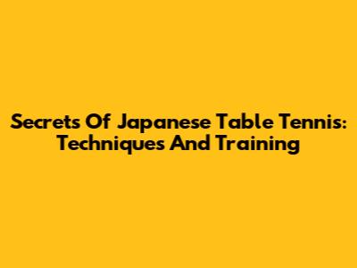 Secrets Of Japanese Table Tennis: Techniques And Training