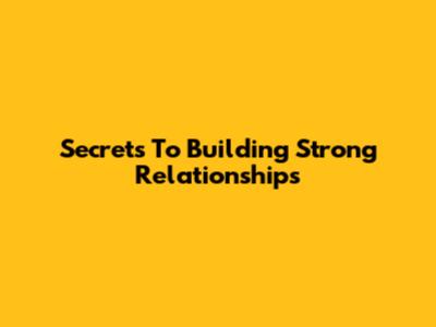 Secrets To Building Strong Relationships