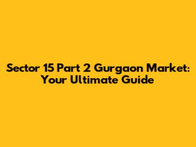 Sector 15 Part 2 Gurgaon Market: Your Ultimate Guide