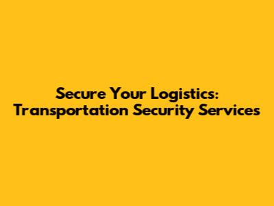 Secure Your Logistics: Transportation Security Services