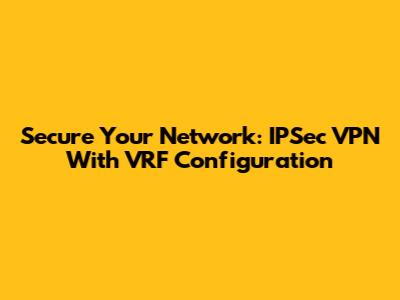 Secure Your Network: IPSec VPN With VRF Configuration