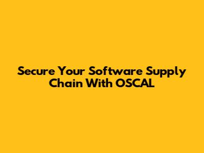 Secure Your Software Supply Chain With OSCAL