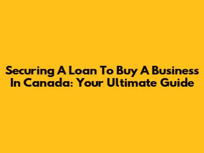 Securing A Loan To Buy A Business In Canada: Your Ultimate Guide