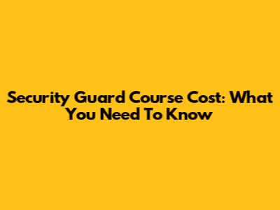 Security Guard Course Cost: What You Need To Know