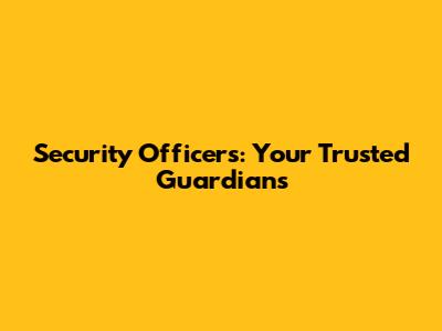 Security Officers: Your Trusted Guardians
