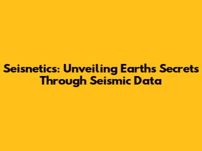 Seisnetics: Unveiling Earth's Secrets Through Seismic Data