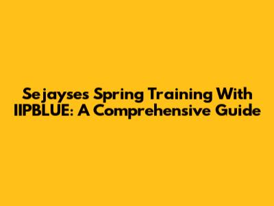 Sejayse's Spring Training With IIPBLUE: A Comprehensive Guide