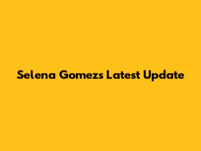 Selena Gomez's Latest Update