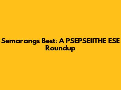 Semarang's Best: A PSEPSEIITHE ESE Roundup