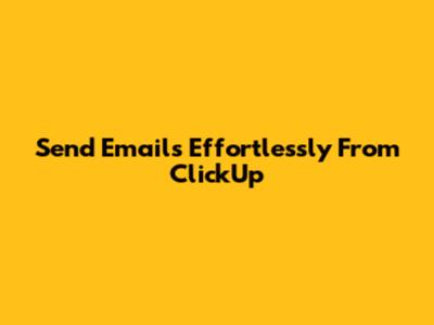 Send Emails Effortlessly From ClickUp