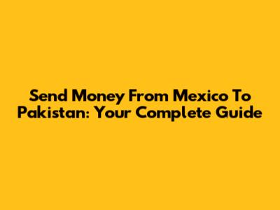 Send Money From Mexico To Pakistan: Your Complete Guide