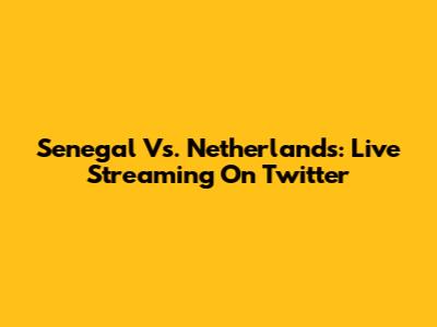 Senegal Vs. Netherlands: Live Streaming On Twitter