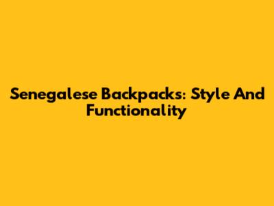 Senegalese Backpacks: Style And Functionality