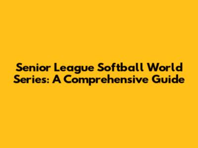 Senior League Softball World Series: A Comprehensive Guide