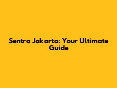 Sentra Jakarta: Your Ultimate Guide