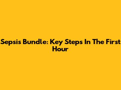 Sepsis Bundle: Key Steps In The First Hour