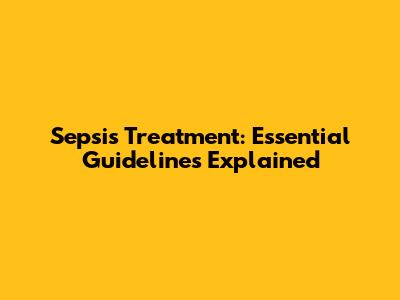 Sepsis Treatment: Essential Guidelines Explained