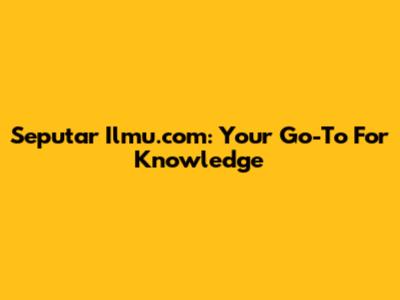 Seputar Ilmu.com: Your Go-To For Knowledge